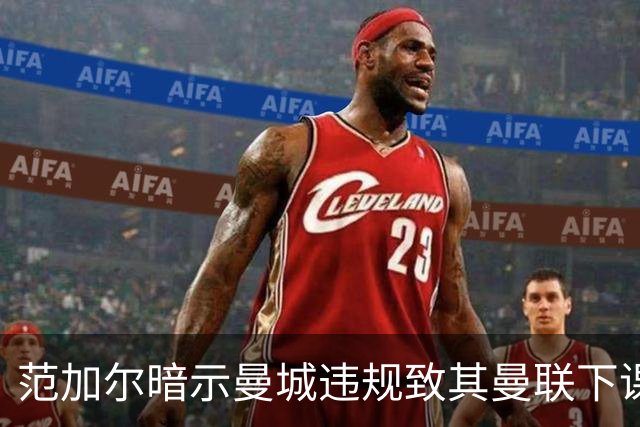 范加尔暗示曼城违规致其曼联下课：错失欧冠是当年被炒主因